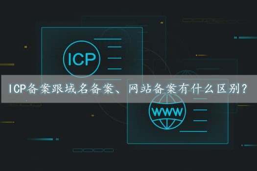 icp備案是什么意思？跟域名備案、網(wǎng)站備案有什么區(qū)別？