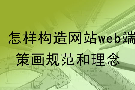 怎樣構(gòu)造網(wǎng)站web端的策劃規(guī)范和理念？