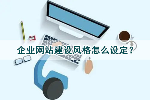 企業(yè)網(wǎng)站建設(shè)風(fēng)格怎么設(shè)定？