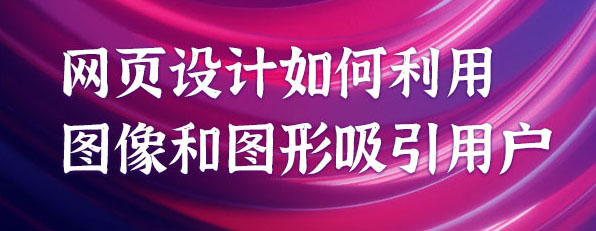 網(wǎng)頁設計如何利用圖像和圖形吸引用戶